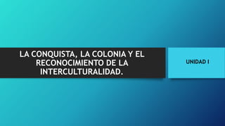 LA CONQUISTA, LA COLONIA Y EL
RECONOCIMIENTO DE LA
INTERCULTURALIDAD.
UNIDAD I
 