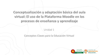 Conceptualización y adaptación básica del aula
virtual: El uso de la Plataforma Moodle en los
procesos de enseñanza y aprendizaje
Unidad 1
Conceptos Claves para la Educación Virtual
 