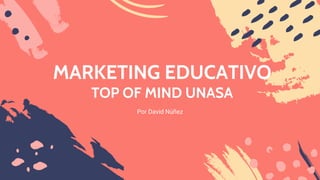 MARKETING EDUCATIVO
TOP OF MIND UNASA
Por David Núñez
 