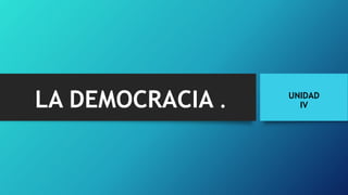 LA DEMOCRACIA . UNIDAD
IV
 