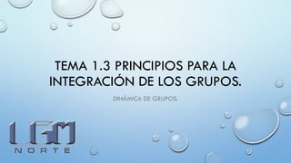 TEMA 1.3 PRINCIPIOS PARA LA
INTEGRACIÓN DE LOS GRUPOS.
DINÁMICA DE GRUPOS.
 