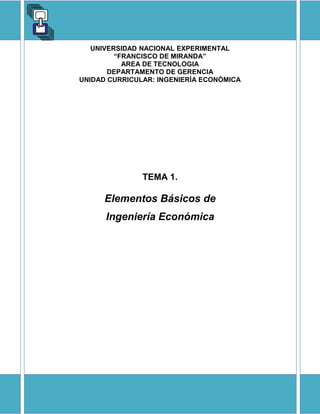 UNIVERSIDAD NACIONAL EXPERIMENTAL
“FRANCISCO DE MIRANDA”
AREA DE TECNOLOGIA
DEPARTAMENTO DE GERENCIA
UNIDAD CURRICULAR: INGENIERÍA ECONÓMICA
TEMA 1.
Elementos Básicos de
Ingeniería Económica
 