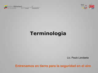 Terminologia
Entrenamos en tierra para la seguridad en el aire
Lic. Paulo Landaeta
 