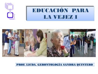 PROF. LICDA. GERONTOLOGÍA SANDRA QUINTERO
EDUCACIÓN PARA
LA VEJEZ I
 