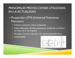 PRINCIPALES PROYECCIONES UTILIZADAS
EN LA ACTUALIDAD
Proyección UTM (UniversalTransversa
Mercator)
Cilindro transverso sob...