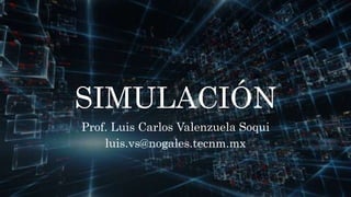 SIMULACIÓN
Prof. Luis Carlos Valenzuela Soqui
luis.vs@nogales.tecnm.mx
 