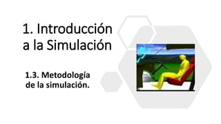 1. Introducción
a la Simulación
1.3. Metodología
de la simulación.
 
