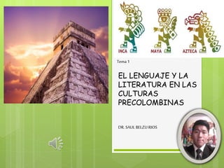 EL LENGUAJE Y LA
LITERATURA EN LAS
CULTURAS
PRECOLOMBINAS
DR. SAULBELZU RIOS
Tema 1
 
