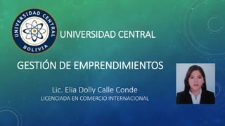 UNIVERSIDAD CENTRAL
Lic. Elia Dolly Calle Conde
LICENCIADA EN COMERCIO INTERNACIONAL
GESTIÓN DE EMPRENDIMIENTOS
 