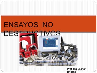 ENSAYOS NO
DESTRUCTIVOS
Prof. Ing Leonar
Briceño
 