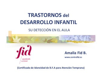 TRASTORNOS del
DESARROLLO INFANTIL
SU DETECCIÓN EN EL AULA
(Certificado de Idoneidad de B.F.A para Atención Temprana)
 