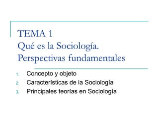 TEMA 1
Qué es la Sociología.
Perspectivas fundamentales
1. Concepto y objeto
2. Características de la Sociología
3. Principales teorías en Sociología
 