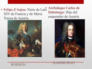 • Felipe d’Anjou: Nieto de Luís
XIV de Francia y de Maria
Teresa de Austria
BORBÓN
• Archiduque Carlos de
Habsburgo: Hijo del
emperador de Austria
HABSBURGO
 