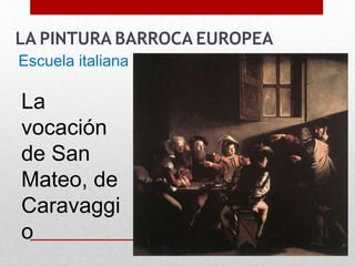 LA PINTURA BARROCA EUROPEA
Escuela italiana
La
vocación
de San
Mateo, de
Caravaggi
o
 