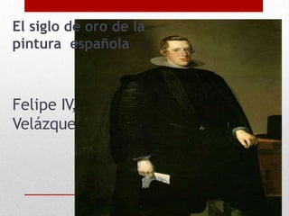 Felipe IV, de
Velázquez
El siglo de oro de la
pintura española
 