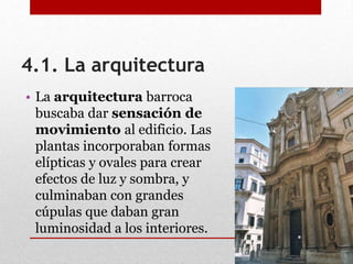 4.1. La arquitectura
• La arquitectura barroca
buscaba dar sensación de
movimiento al edificio. Las
plantas incorporaban formas
elípticas y ovales para crear
efectos de luz y sombra, y
culminaban con grandes
cúpulas que daban gran
luminosidad a los interiores.
 