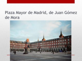 Plaza Mayor de Madrid, de Juan Gómez
de Mora
 
