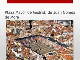 Plaza Mayor de Madrid, de Juan Gómez
de Mora
 