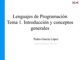 Lenguajes de Programación
Tema 1. Introducción y conceptos
generales
Pedro García López
pgarcia@etse.urv.es/
 