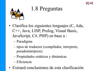 1.8 Preguntas
• Clasifica los siguientes lenguajes (C, Ada,
C++, Java, LISP, Prolog, Visual Basic,
JavaScript, C#, PHP) en...