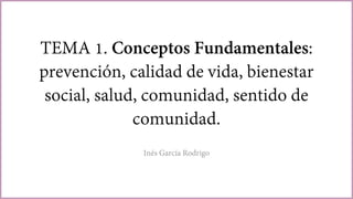 TEMA 1. Conceptos Fundamentales:
prevención, calidad de vida, bienestar
social, salud, comunidad, sentido de
comunidad.
Inés García Rodrigo
 