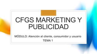 CFGS MARKETING Y
PUBLICIDAD
MÓDULO: Atención al cliente, consumidor y usuario
TEMA 1
 