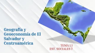 Geografía y
Geoeconomía de El
Salvador y
Centroamérica TEMA 1.1
EST. SOCIALES 7
 