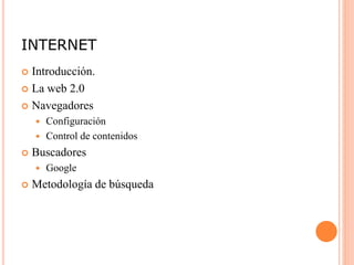 INTERNET
 Introducción.
 La web 2.0
 Navegadores
 Configuración
 Control de contenidos
 Buscadores
 Google
 Metodología de búsqueda
 
