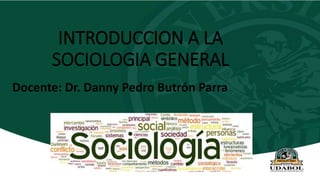 INTRODUCCION A LA
SOCIOLOGIA GENERAL
Docente: Dr. Danny Pedro Butrón Parra
 
