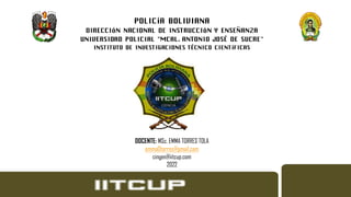 POLICÍA BOLIVIANA
DIRECCIÓN NACIONAL DE INSTRUCCIÓN Y ENSEÑANZA
UNIVERSIDAD POLICIAL “MCAL. ANTONIO JOSÉ DE SUCRE”
INSTITUTO DE INVESTIGACIONES TÉCNICO CIENTÍFICAS
DOCENTE: MSc. EMMA TORRES TOLA
emma0torres@gmail.com
cingen@iitcup.com
2022
 