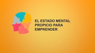 EL ESTADO MENTAL
PROPICIO PARA
EMPRENDER
 
