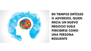 EN TIEMPOS DIFÍCILES
O ADVERSOS, QUIEN
INICIA UN NUEVO
NEGOCIO SUELE
PERCIBIRSE COMO
UNA PERSONA
RESILIENTE
 
