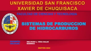 SISTEMAS DE PRODUCCION
DE HIDROCARBUROS
UNIVERSIDAD SAN FRANCISCO
XAVIER DE CHUQUISACA
FACULTAD DE CIENCIAS Y TECNOLOGIA
DOCENTE:
CELULAR:
ING.HUGO L. VEGA SALAS
65260633
GESTIÓN 2022
 