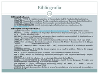 Bibliografía
29
Bibliografía básica
ARNTZ, R.; PITCH, H. (1995): Introducción a la Terminología. Madrid: Fundación Sánchez Ruipérez.
CABRÉ, M. T. (1993), La terminología. Teoría, metodología, aplicaciones, Barcelona, Antàrtida-Empúries.
CABRÉ, M. T. (1999): La terminología. Representación y comunicación. Barcelona: IULA.
SANTAMARÍA PÉREZ, M.I. (2006): La terminología: definición, funciones y aplicaciones. En:
http://www.liceus.es
Bibliografía complementaria
(1996) Terminómetro, 2. Número especial sobre la Terminología en España. París: IULA/Unión Latina.
BRUMME, J. (1998): La història dels llenguatges iberoromànics d’especialitat (segles XVII-XIX): solucions
per al present. Barcelona: IULA.
BRUMME, J. (2001): La historia de los lenguajes iberorrománicos de especialidad: la divulgación de la
ciencia. Barcelona: IULA. Vervuert: Iberoamericana.
CABRÉ, M. T.; FELIU, J. (2001) (eds.): La terminología científico-técnica. Barcelona: IULA, págs. 27-36.
CABRÉ, M.T. (dir.) (1996) Terminología: selecció de textos d'E. Wüster. Barcelona: Servei de Llengua
Catalana, Universitat de Barcelona.
GUERRERO RAMOS, G.; PEREZ LAGOS, F. (eds.) (2002): Panorama actual de la terminología. Granada:
Comares.
GUTIÉRREZ RODILLA, B. (1998): La Ciencia empieza en la palabra: análisis e historia del lenguaje
científico. Barcelona: Península.
REY, A. (1979): La terminologie: noms et notions. París: Presses Universitaires de France.
REY, A. (1995): Essays on Terminology. Amsterdam/Philadelphia: John Benjamins Publishing Company,
págs. 11-22
RONDEAU, G. (1983): Introduction à la terminologie. Chicoutini: Gaëtan Morin.
SAGER, J.-C.; DUNGWORTH, D.; MCDONALD, P. (1980). English Special Language. Principles and
practice in science and technology. Wiesbaden: Brandstetter.
TEMMERMAN, R. (2001): “Sociocognitive Terminology Theory”. En CABRÉ, M. T.; FELIU, J. (2002):
Terminología y cognición. Barcelona: IULA
WÜSTER, E. (1998): Introducción a la Teoría general terminológica y a la lexicografía terminológica.
Barcelona: IULA.
 