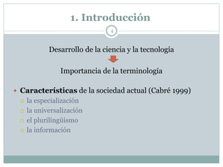 1. Introducción
4
Desarrollo de la ciencia y la tecnología
Importancia de la terminología
 Características de la sociedad actual (Cabré 1999)
 la especialización
 la universalización
 el plurilingüismo
 la información
 