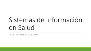 Sistemas de Información
en Salud
PROF. MIGUEL T. MORONTA
 