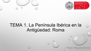 TEMA 1. La Península Ibérica en la
Antigüedad: Roma
Sergio Villaverde Barroso
 