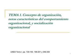 1
TEMA 1. Concepto de organización,
notas características del comportamiento
organizacional, y socialización
organizacional
UNED Tomo I, pp. 130-150, 198-201 y 346-355
 