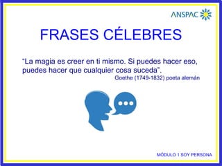 FRASES CÉLEBRES
“La magia es creer en ti mismo. Si puedes hacer eso,
puedes hacer que cualquier cosa suceda”.
Goethe (1749-1832) poeta alemán
MÓDULO 1 SOY PERSONA
 
