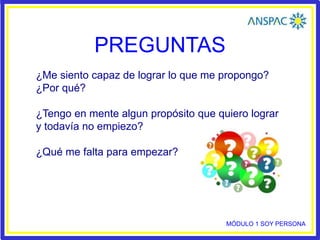 PREGUNTAS
¿Me siento capaz de lograr lo que me propongo?
¿Por qué?
¿Tengo en mente algun propósito que quiero lograr
y todavía no empiezo?
¿Qué me falta para empezar?
MÓDULO 1 SOY PERSONA
 