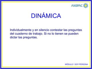 DINÁMICA
Individualmente y en silencio contestar las preguntas
del cuaderno de trabajo. Si no lo tienen se pueden
dictar las preguntas.
MÓDULO 1 SOY PERSONA
 