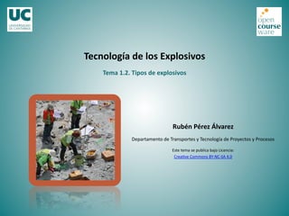 Tecnología	
  de	
  los	
  Explosivos	
  
Rubén	
  Pérez	
  Álvarez	
  
Departamento	
  de	
  Transportes	
  y	
  Tecnología	
  de	
  Proyectos	
  y	
  Procesos	
  
Este	
  tema	
  se	
  publica	
  bajo	
  Licencia:	
  
Crea<ve	
  Commons	
  BY-­‐NC-­‐SA	
  4.0	
  
Tema	
  1.2.	
  Tipos	
  de	
  explosivos	
  
 
