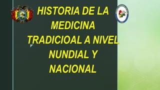 z
HISTORIA DE LA
MEDICINA
TRADICIOAL A NIVEL
NUNDIAL Y
NACIONAL
 