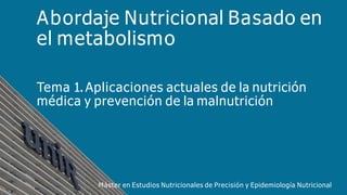 Abordaje Nutricional Basado en
el metabolismo
Tema 1.Aplicaciones actuales de la nutrición
médica y prevención de la malnutrición
Máster en Estudios Nutricionales de Precisión y Epidemiología Nutricional
 