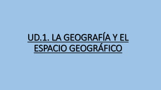 UD.1. LA GEOGRAFÍA Y EL
ESPACIO GEOGRÁFICO
 