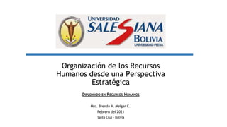 Organización de los Recursos
Humanos desde una Perspectiva
Estratégica
DIPLOMADO EN RECURSOS HUMANOS
Msc. Brenda A. Melgar C.
Febrero del 2021
Santa Cruz - Bolivia
 