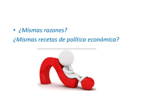 • ¿Mismas razones?
¿Mismas recetas de política económica?
 