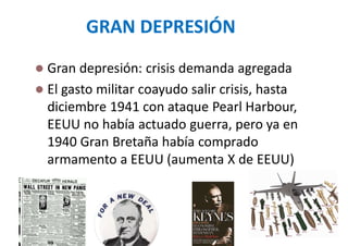 GRAN DEPRESIÓN
 Gran depresión: crisis demanda agregada
 El gasto militar coayudo salir crisis, hasta
diciembre 1941 con ataque Pearl Harbour,
EEUU no había actuado guerra, pero ya en
1940 Gran Bretaña había comprado
armamento a EEUU (aumenta X de EEUU)
69
 