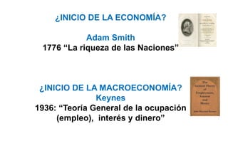 ¿INICIO DE LA ECONOMÍA?
Adam Smith
1776 “La riqueza de las Naciones”
¿INICIO DE LA MACROECONOMÍA?
Keynes
1936: “Teoría General de la ocupación
(empleo), interés y dinero”
 