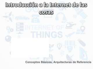 Introducción a la Internet de las
cosas
Conceptos Básicos, Arquitecturas de Referencia
 